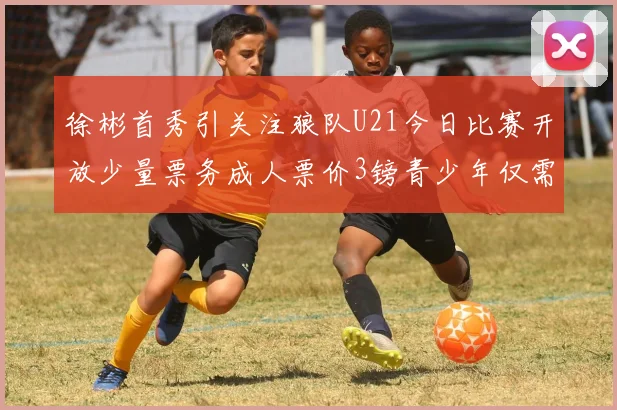 徐彬首秀引关注狼队U21今日比赛开放少量票务成人票价3镑青少年仅需1镑