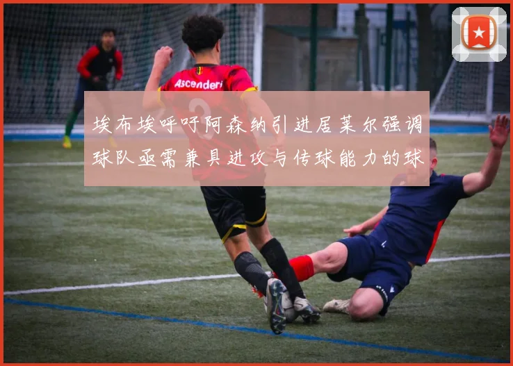 埃布埃呼吁阿森纳引进居莱尔强调球队亟需兼具进攻与传球能力的球员