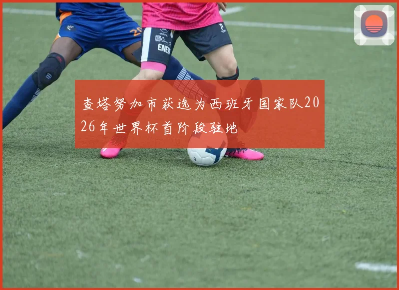 查塔努加市获选为西班牙国家队2026年世界杯首阶段驻地