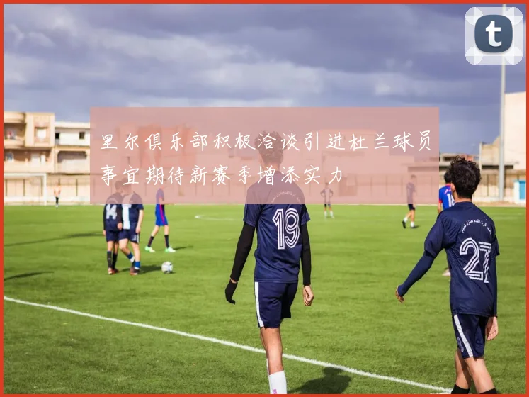 里尔俱乐部积极洽谈引进杜兰球员事宜期待新赛季增添实力