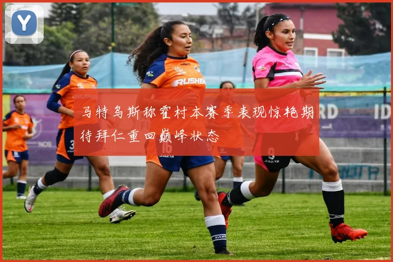 马特乌斯称霍村本赛季表现惊艳期待拜仁重回巅峰状态