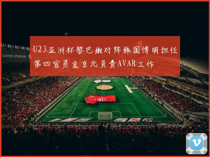 U23亚洲杯黎巴嫩对阵韩国傅明担任第四官员金京元负责AVAR工作