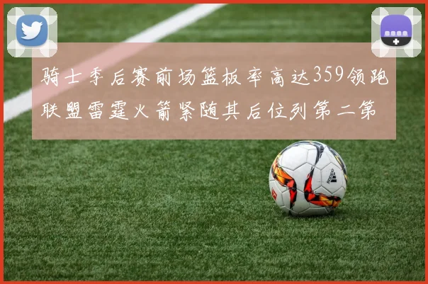 骑士季后赛前场篮板率高达359领跑联盟雷霆火箭紧随其后位列第二第三