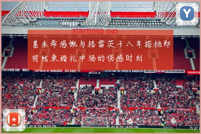 基米希感慨与格雷茨卡八年搭档即将结束婚礼中场的伤感时刻