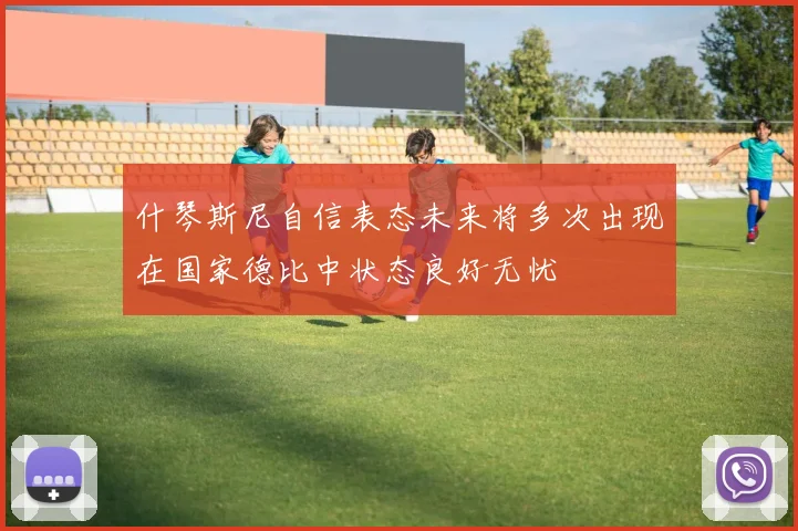 什琴斯尼自信表态未来将多次出现在国家德比中状态良好无忧
