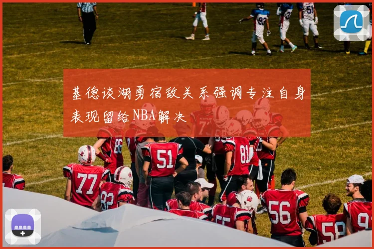 基德谈湖勇宿敌关系强调专注自身表现留给NBA解决