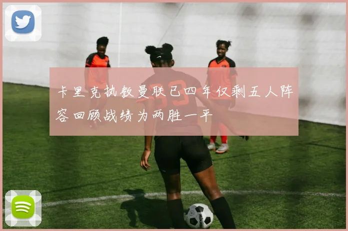 卡里克执教曼联已四年仅剩五人阵容回顾战绩为两胜一平