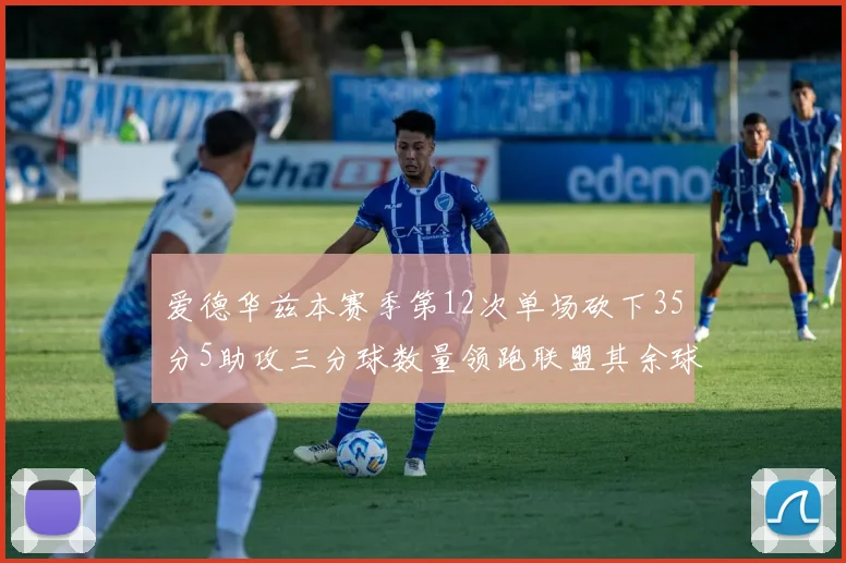 爱德华兹本赛季第12次单场砍下35分5助攻三分球数量领跑联盟其余球员最多仅8次