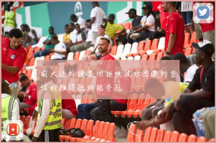 前大连外援盖坦拒绝波尔图邀约坚信利雅得胜利能夺冠