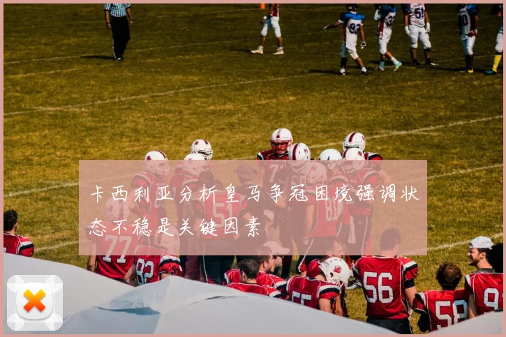 卡西利亚分析皇马争冠困境强调状态不稳是关键因素