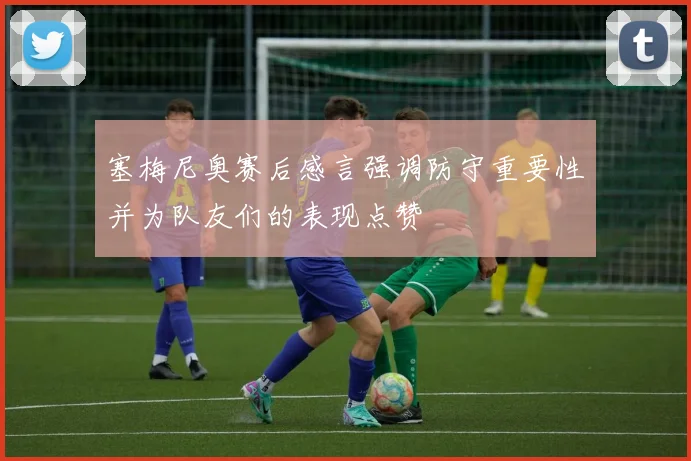 塞梅尼奥赛后感言强调防守重要性并为队友们的表现点赞