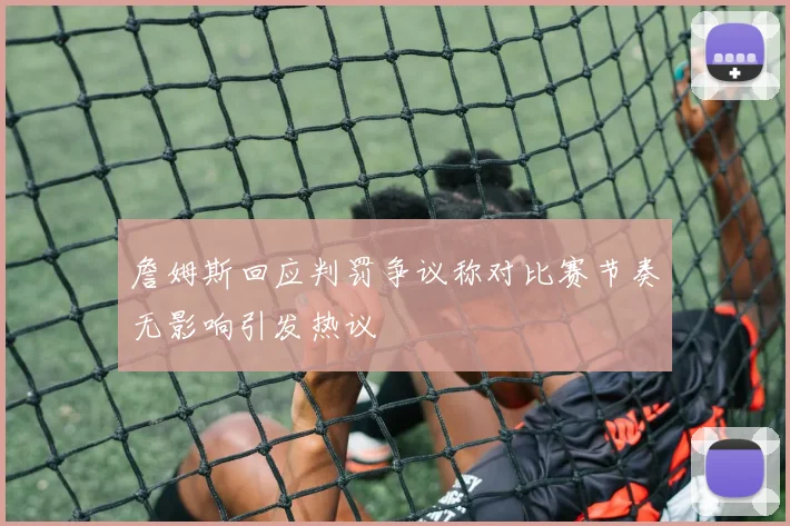 詹姆斯回应判罚争议称对比赛节奏无影响引发热议