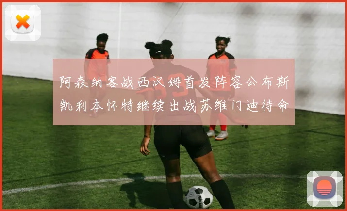 阿森纳客战西汉姆首发阵容公布斯凯利本怀特继续出战苏维门迪待命替补