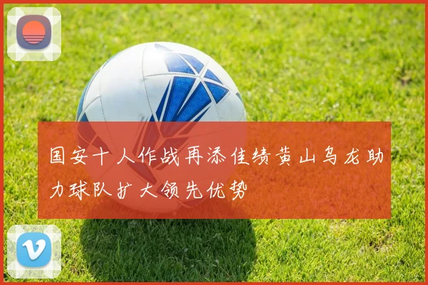 国安十人作战再添佳绩黄山乌龙助力球队扩大领先优势