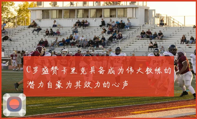 C罗盛赞卡里克具备成为伟大教练的潜力自豪为其效力的心声