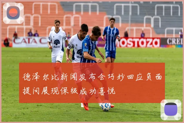 德泽尔比新闻发布会巧妙回应负面提问展现保级成功喜悦