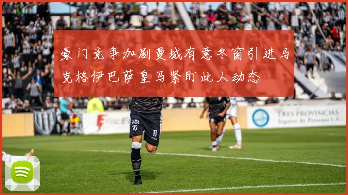 豪门竞争加剧曼城有意冬窗引进马克格伊巴萨皇马紧盯此人动态