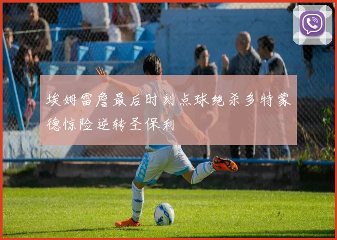 埃姆雷詹最后时刻点球绝杀多特蒙德惊险逆转圣保利