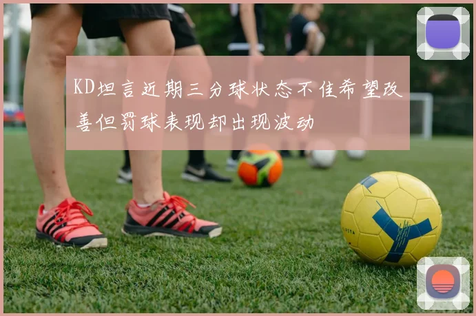 KD坦言近期三分球状态不佳希望改善但罚球表现却出现波动