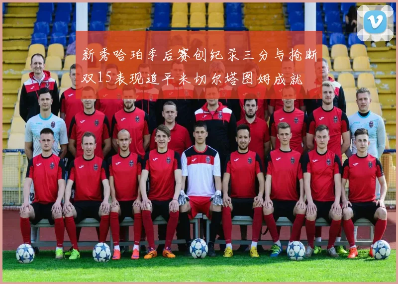 新秀哈珀季后赛创纪录三分与抢断双15表现追平米切尔塔图姆成就