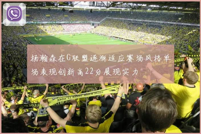 杨瀚森在G联盟逐渐适应赛场风格单场表现创新高22分展现实力